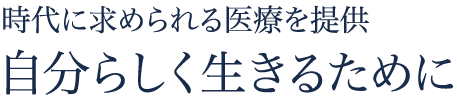 時代に求められる医療を提供 自分らしく生きるために