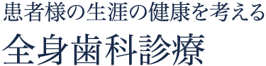 患者様の生涯の健康を考える全身歯科診療