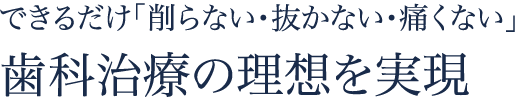 出来るだけ「削らない・抜かない・痛くない」歯科治療の理想を実現