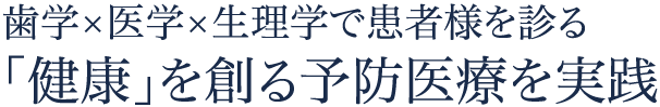 歯学×医学×生理学で患者様を診る「健康」を創る予防医療を実践